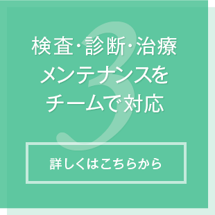 検査・診断・治療 メンテナンスを チームで対応